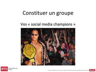 Constituer un groupe
Vos « social media champions »
 