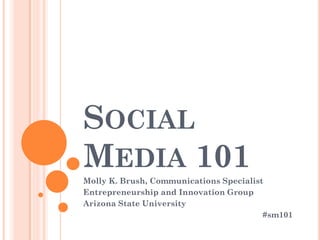 SOCIAL
MEDIA 101
Molly K. Brush, Communications Specialist
Entrepreneurship and Innovation Group
Arizona State University
#sm101
 