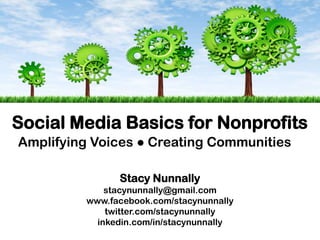 Amplifying Voices ● Creating Communities
Stacy Nunnally
stacynunnally@gmail.com
www.facebook.com/stacynunnally
twitter.com/stacynunnally
inkedin.com/in/stacynunnally
Social Media Basics for Nonprofits
 