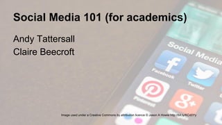 Social Media 101 (for academics)
Andy Tattersall
Claire Beecroft
Image used under a Creative Commons by attribution licence © Jason A Howie http://bit.ly/KCd0Yy
 