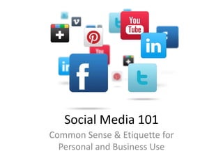 Social Media 101 
Common Sense & Etiquette for 
Personal and Business Use 
 