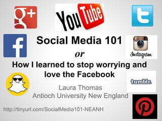 Social Media 101 
or 
How I learned to stop worrying and 
love the Facebook 
Laura Thomas 
Antioch University New England 
http://tinyurl.com/SocialMedia101-NEANH 
 
