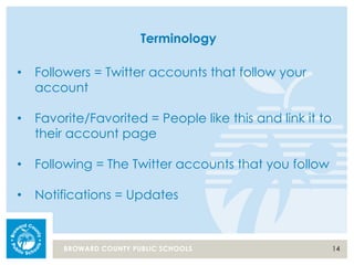 14BROWARD COUNTY PUBLIC SCHOOLS
Terminology
• Followers = Twitter accounts that follow your
account
• Favorite/Favorited = People like this and link it to
their account page
• Following = The Twitter accounts that you follow
• Notifications = Updates
 