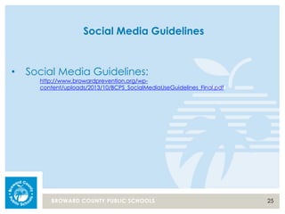 25BROWARD COUNTY PUBLIC SCHOOLS
Social Media Guidelines
• Social Media Guidelines:
http://www.browardprevention.org/wp-
content/uploads/2013/10/BCPS_SocialMediaUseGuidelines_Final.pdf
 