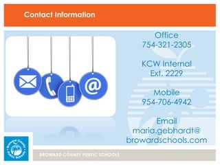 BROWARD COUNTY PUBLIC SCHOOLS
Contact Information
Office
754-321-2305
KCW Internal
Ext. 2229
Mobile
954-706-4942
Email
maria.gebhardt@
browardschools.com
 