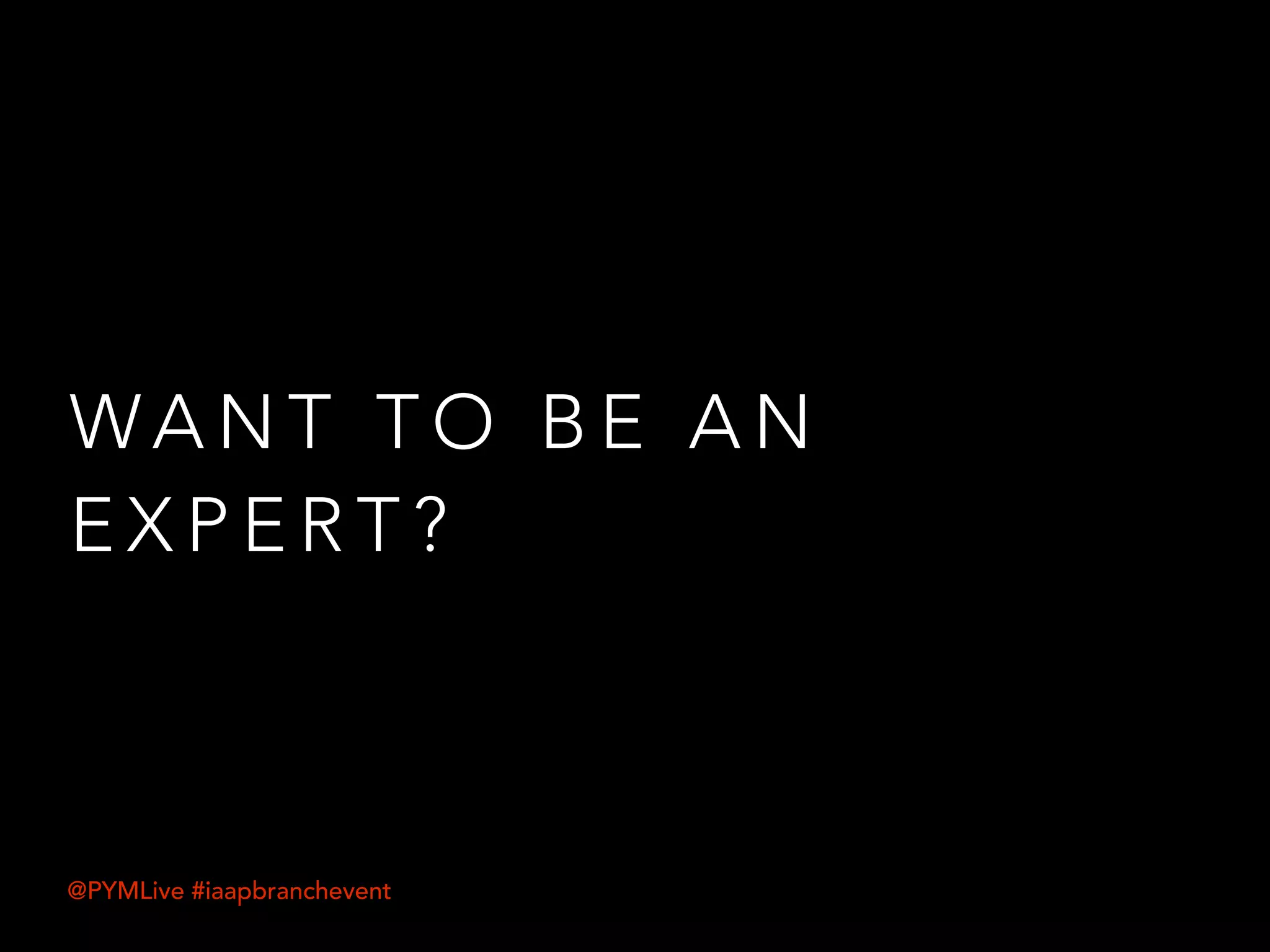 WA N T T O B E A N
E X P E R T ?
@PYMLive #iaapbranchevent
 