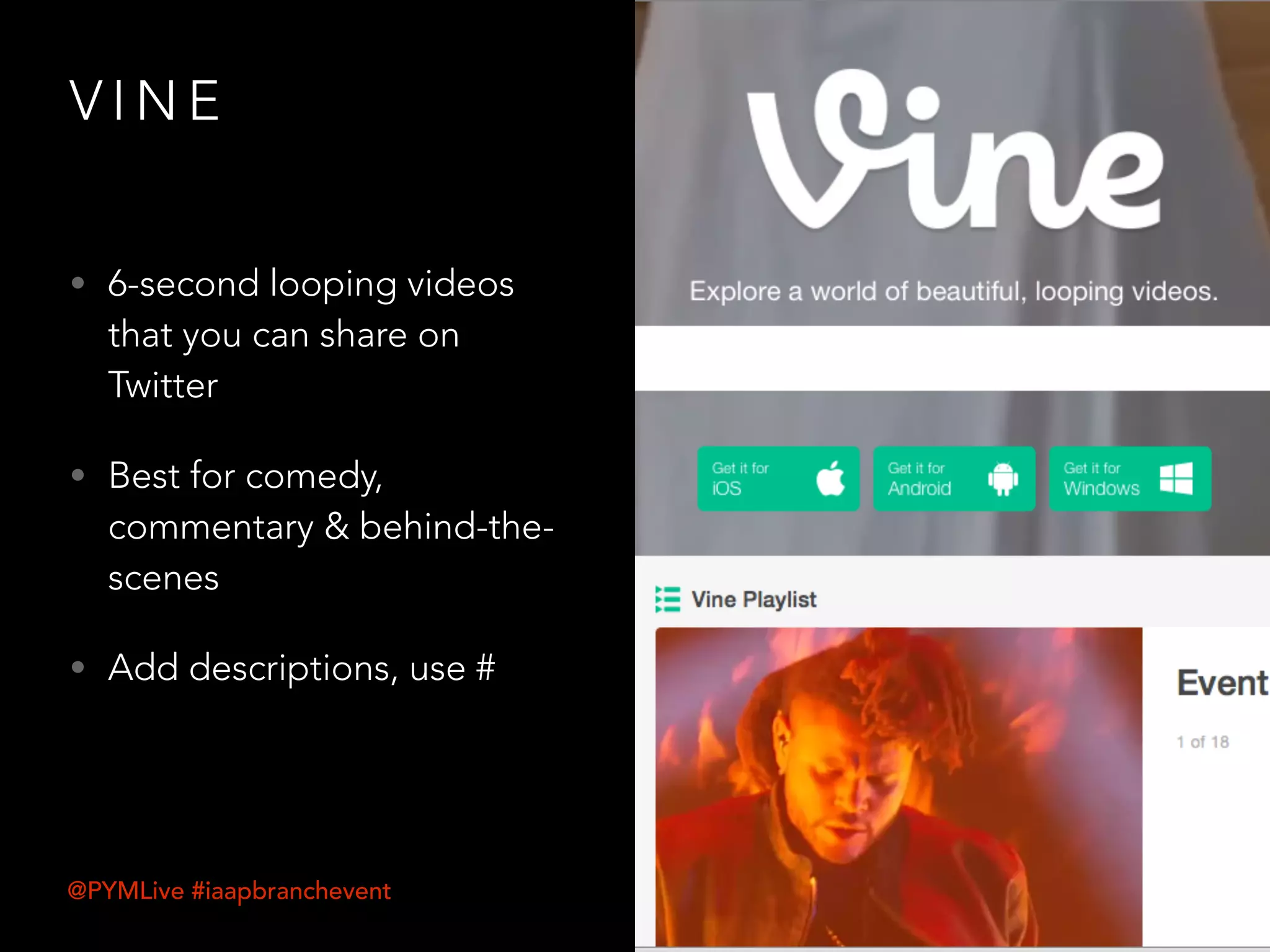 V I N E
• 6-second looping videos
that you can share on
Twitter
• Best for comedy,
commentary & behind-the-
scenes
• Add descriptions, use #
@PYMLive #iaapbranchevent
 