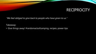 RECIPROCITY
“We feel obliged to give back to people who have given to us.”
Takeaway:
• Give things away! #randomactsofcamping, recipes, power tips
 
