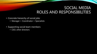 SOCIAL MEDIA
ROLES AND RESPONSIBILITIES
• Concrete hierarchy of social jobs
• Manager > Coordinator > Specialists
• Supporting social team members
• CEO, other directors
 
