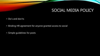 SOCIAL MEDIA POLICY
• Do’s and don’ts
• Binding HR agreement for anyone granted access to social
• Simple guidelines for posts
 