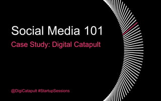 Case Study: Digital Catapult
Social Media 101
@DigiCatapult #StartupSessions
 
