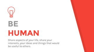 BE
HUMAN
Share aspects of your life, share your
interests, your ideas and things that would
be useful to others.
 