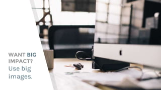 WANT BIG
IMPACT?
Use big
images.
 