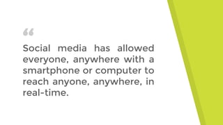 “Social media has allowed
everyone, anywhere with a
smartphone or computer to
reach anyone, anywhere, in
real-time.
 