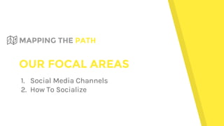 OUR FOCAL AREAS
1. Social Media Channels
2. How To Socialize
MAPPING THE PATH
 
