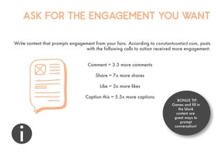 ASK FOR THE ENGAGEMENT YOU WANT
Write content that prompts engagement from your fans. According to constantcontact.com, po...