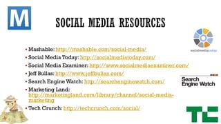 Mashable: http://mashable.com/social-media/
 Social Media Today: http://socialmediatoday.com/

 Social Media Examiner: http://www.socialmediaexaminer.com/
 Jeff Bullas: http://www.jeffbullas.com/
 Search Engine Watch: http://searchenginewatch.com/

 Marketing Land:

http://marketingland.com/library/channel/social-mediamarketing
 Tech Crunch: http://techcrunch.com/social/

 