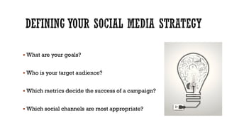 What are your goals?
 Who is your target audience?
 Which metrics decide the success of a campaign?
 Which social channels are most appropriate?

 