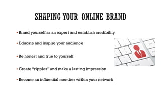  Brand yourself as an expert and establish credibility
 Educate and inspire your audience
 Be honest and true to yourself
 Create “ripples” and make a lasting impression

 Become an influential member within your network

 