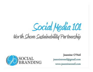 www.jeannineoneil.com
Social Media 101
Jeannine O’Neil
jeannineoneil@gmail.com
www.jeannineoneil.com
North Shore Sustainability Partnership
 
