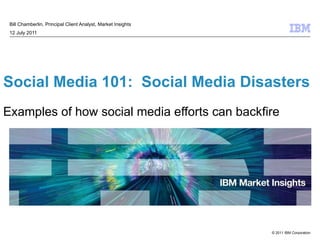 Social Media 101:  Social Media Disasters  Examples of how social media efforts can backfire Bill Chamberlin, Principal Client Analyst, Market Insights  12 July 2011 