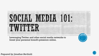 Leveraging Twitter and other social media networks to
boost your personal brand’s presence online.
Prepared by: Jonathan Berthold.
 