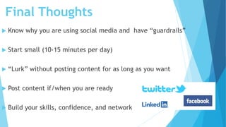 Final Thoughts
 Know why you are using social media and have “guardrails”
 Start small (10-15 minutes per day)
 “Lurk” ...