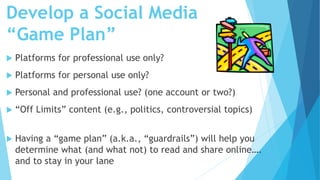 Develop a Social Media
“Game Plan”
 Platforms for professional use only?
 Platforms for personal use only?
 Personal an...