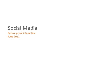 Social Media
Future proof interaction
June 2012
 