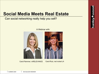 Social Media Meets Real Estate
Can social networking really help you sell?


                                         A Webinar with:




                Carol Flammer, mRELEVANCE          Carol Ruiz, red rocket LA




  SUMMER 2009      BIG BUILDER WEBINAR
 