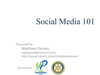 Social Media 101

Presented by:
    Matthew Clausen
    mgclausen@uwalumni.com
    http://www.linkedin.com/in/matthewclausen


 Sponsored by:
 