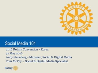 Social Media – RPIC Team Training
Social Media 101
2016 Rotary Convention - Korea
31 May 2016
Andy Sternberg - Manager, Social & Digital Media
Tom McVey – Social & Digital Media Specialist
 