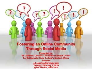 ! ? ! ! ? ? ? ? ! ! Fostering an Online Community  Through Social Media Presented by:  Ed Cabellon, Director – Rondileau Campus Center For Bridgewater State College’s Student Affairs Divisioned.cabellon@bridgew.edu Tuesday, February 9, 2010 @EdCabellon, #BSCtech 