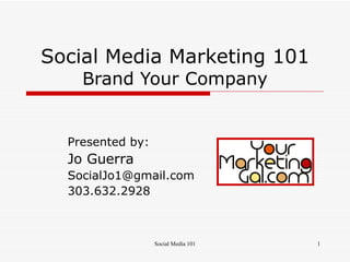 Social Media Marketing 101 Brand Your Company Presented by: Jo Guerra  [email_address] 303.632.2928  
