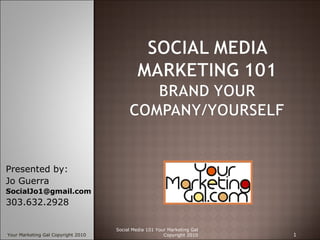 Social Media 101 Your Marketing Gal Copyright 2010 Presented by: Jo Guerra  [email_address] 303.632.2928 Your Marketing Gal Copyright 2010 