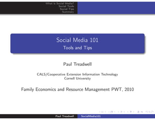 What is Social Media?
                    Social Tools
                     Social Tips
                       Summary




                   Social Media 101
                       Tools and Tips


                        Paul Treadwell

      CALS/Cooperative Extension Information Technology
                     Cornell University


Family Economics and Resource Management PWT, 2010




                  Paul Treadwell   SocialMedia101
 