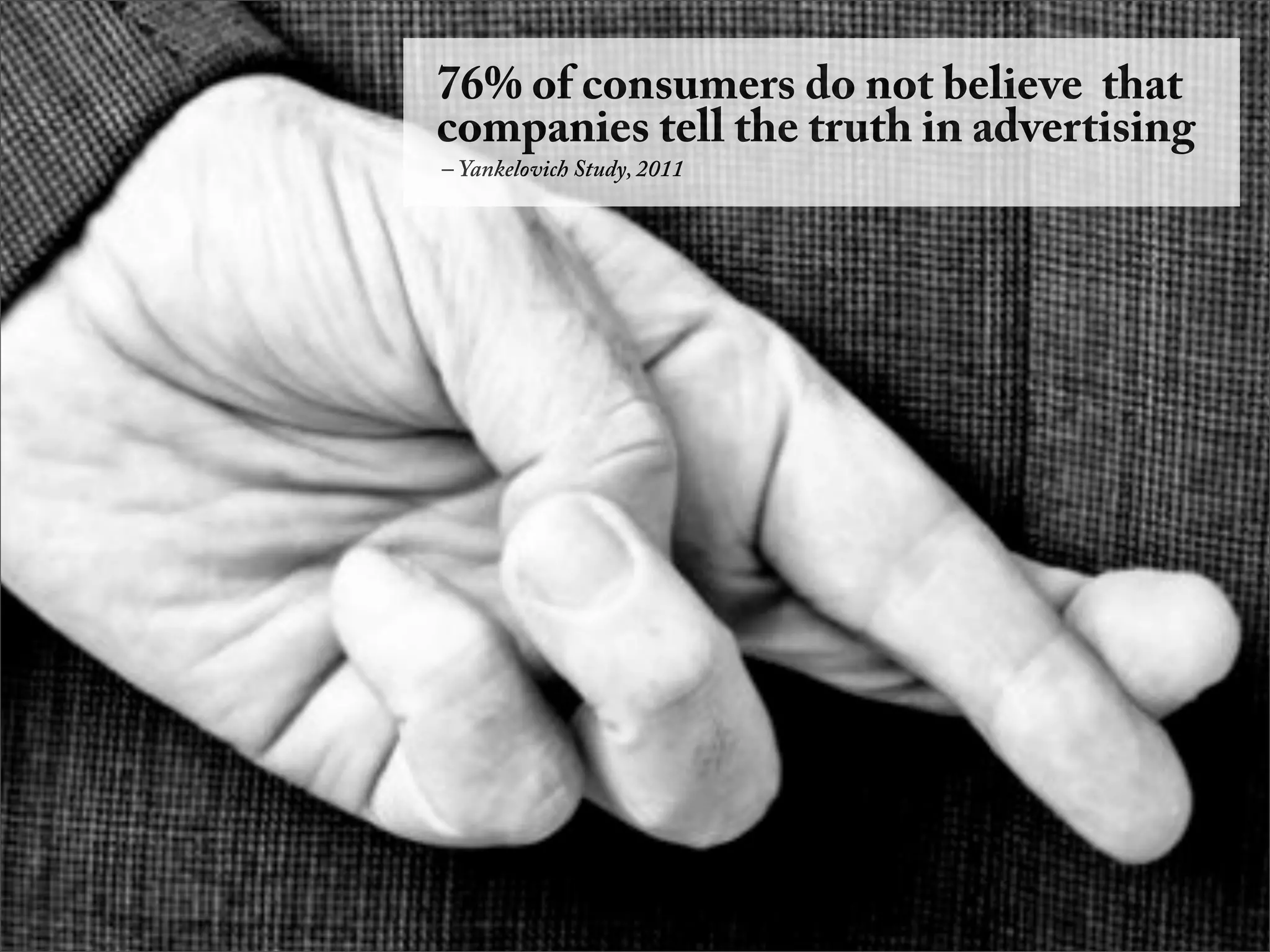 76% of consumers do not believe that
companies tell the truth in advertising
– Yankelovich Study, 2011
 