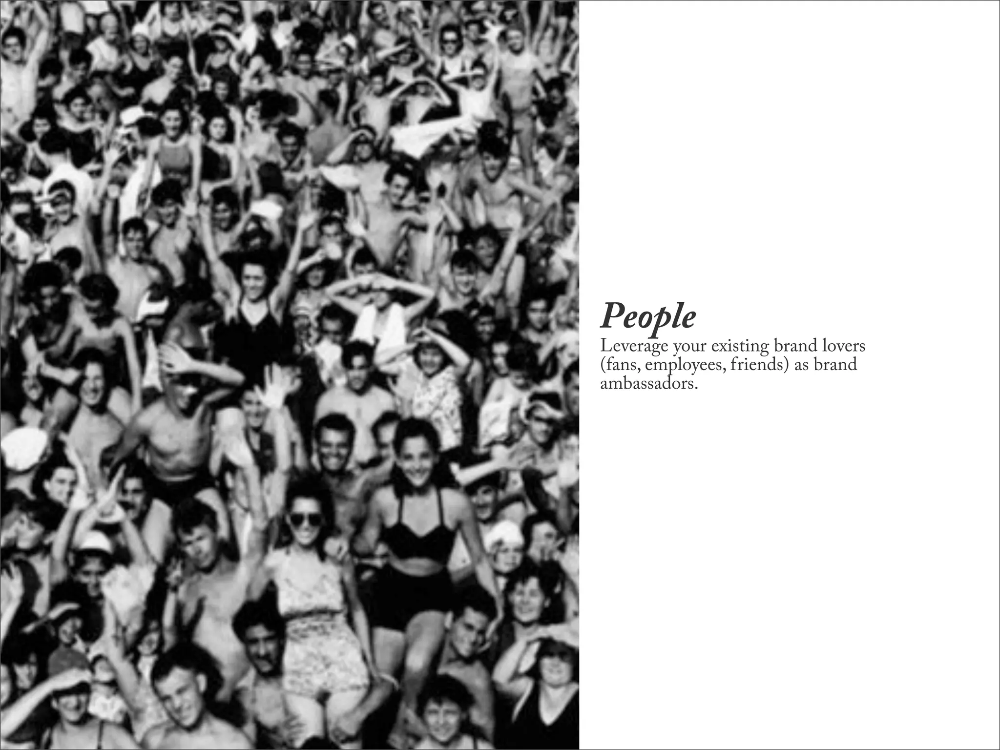 People
Leverage your existing brand lovers
(fans, employees, friends) as brand
ambassadors.
 