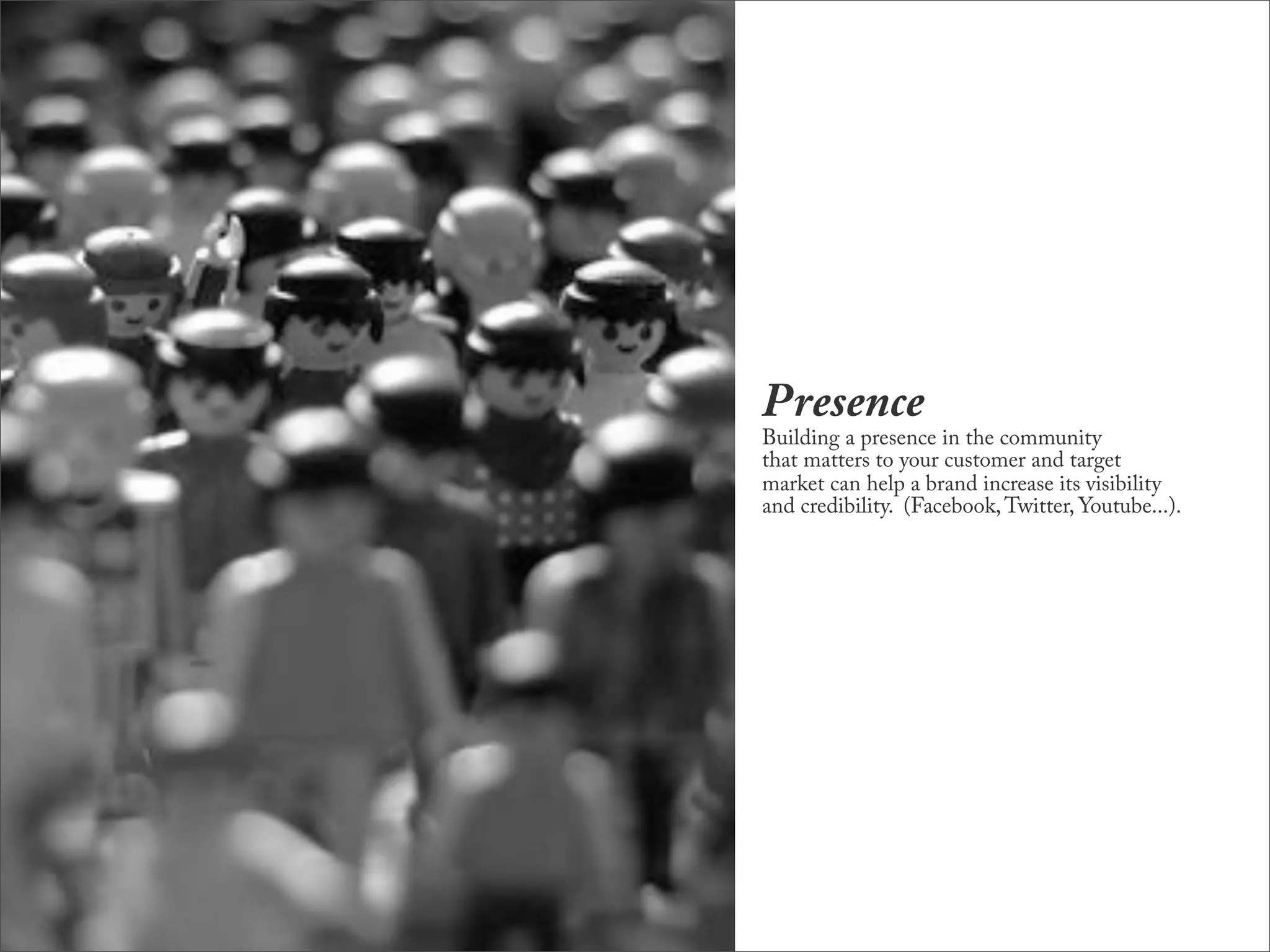 Presence
Building a presence in the community
that matters to your customer and target
market can help a brand increase its visibility
and credibility. (Facebook, Twitter, Youtube...).
 