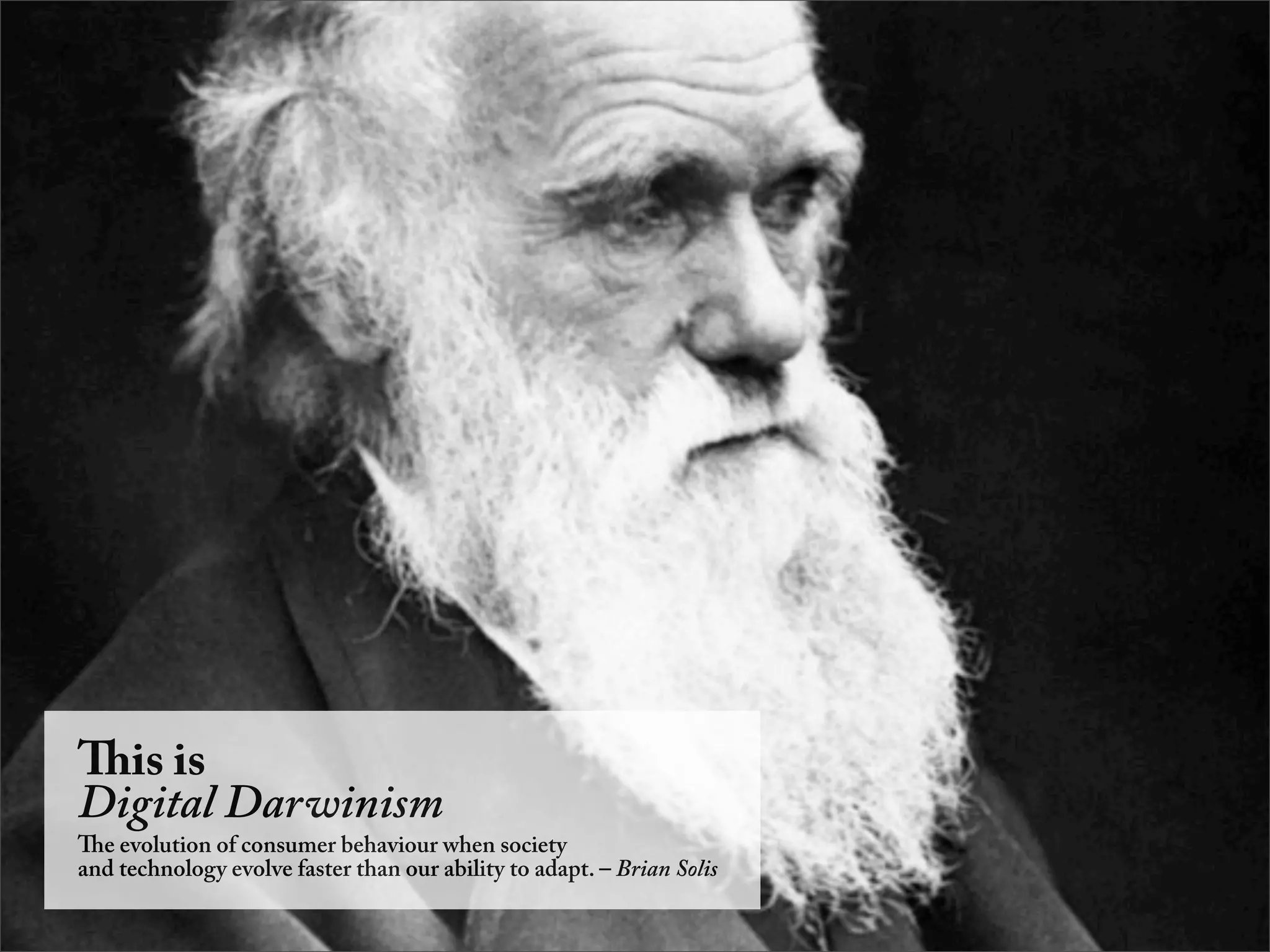 is is
Digital Darwinism
e evolution of consumer behaviour when society
and technology evolve faster than our ability to adapt. – Brian Solis
 