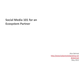 Social Media 101 for an
Ecosystem Partner




                                                  Alan Belniak
                          http://www.SubjectivelySpeaking.net
                                                   @abelniak
                                                    May 2012
 