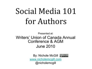 Social Media 101for Authors Presented at: Writers’ Union of Canada Annual Conference & AGM June 2010 By: Nichole McGill www.nicholemcgill.com @nicholemcgill 