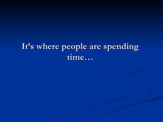 It’s where people are spending
            time…
 