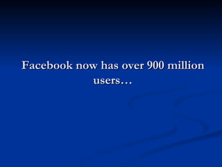Facebook now has over 900 million
           users…
 