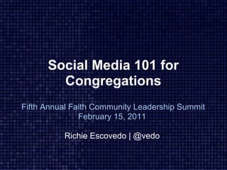 Social Media 101 for
        Congregations
Fifth Annual Faith Community Leadership Summit
               February 15, 2011

          Richie Escovedo | @vedo
 