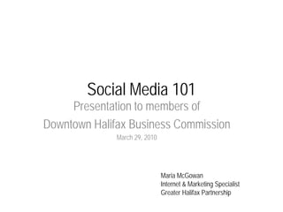 Social Media 101
     Presentation to members of
Downtown Halifax Business Commission
              March 29, 2010




                               Maria McGowan
                               Internet & Marketing Specialist
                               Greater Halifax Partnership
 