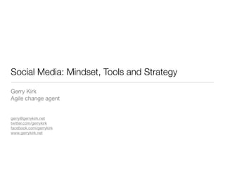 Social Media: Mindset, Tools and Strategy
Gerry Kirk
Agile change agent


gerry@gerrykirk.net
twitter.com/gerrykirk
facebook.com/gerrykirk
www.gerrykirk.net
 