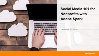Social Media 101 for
Nonprofits with
Adobe Spark
December 10, 2019
 