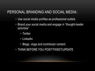 PERSONAL BRANDING AND SOCIAL MEDIA:
• Use social media profiles as professional outlets
• Brand your social media and engage in “thought-leader
activities”
• Twitter
• LinkedIn
• Blogs, vlogs and contributor content
• THINK BEFORE YOU POST/TWEET/UPDATE
 