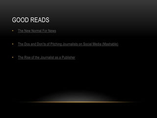 GOOD READS
• The New Normal For News
• The Dos and Don’ts of Pitching Journalists on Social Media (Mashable)
• The Rise of the Journalist as a Publisher
 